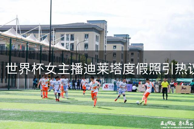 世界杯女主播迪莱塔度假照引热议 比基尼造型展现健康魅力