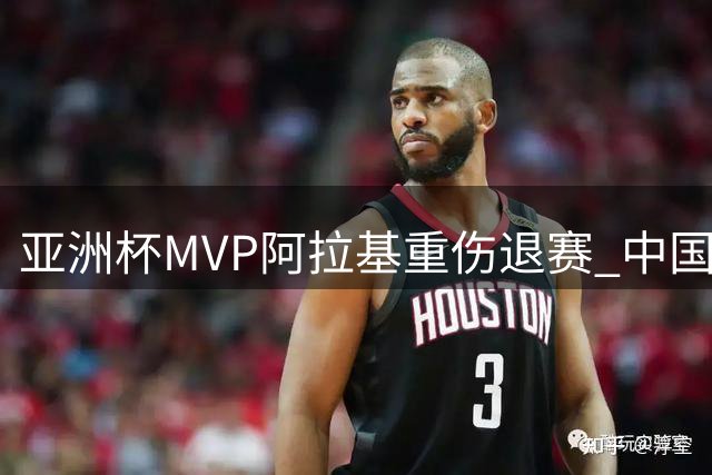 亚洲杯MVP阿拉基重伤退赛 中国男篮世预赛迎关键转机