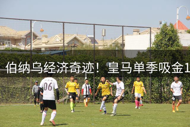 伯纳乌经济奇迹！皇马单季吸金12亿欧元改写全球体育产业格局