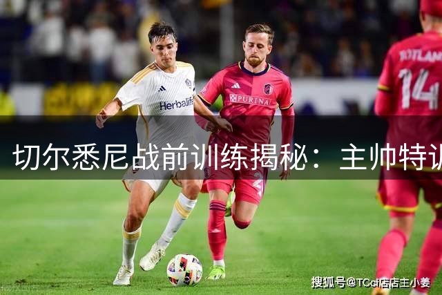 切尔悉尼战前训练揭秘：主帅特训凯塞多 青训小将敢打敢拼