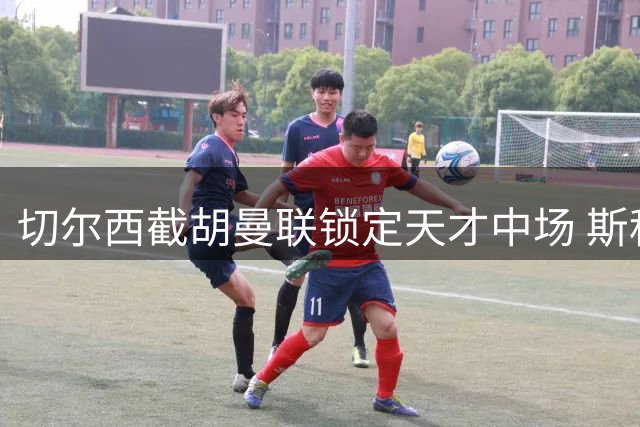 切尔西截胡曼联锁定天才中场 斯科特7500万违约金条款成关键