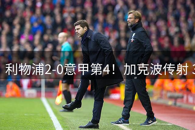 利物浦2-0意甲第4！加克波传射 3大新援登场+7200万中卫首秀破门