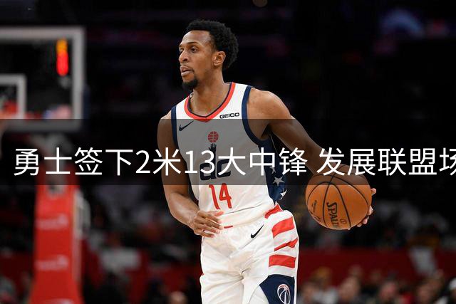 勇士签下2米13大中锋 发展联盟场均13.6篮板