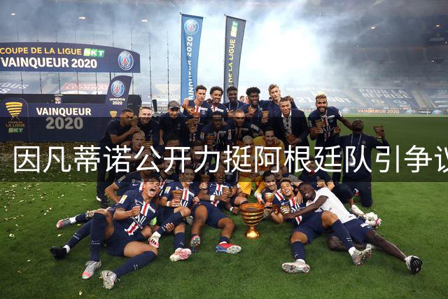 因凡蒂诺公开力挺阿根廷队引争议 足坛暴力事件与洗钱调查持续发酵