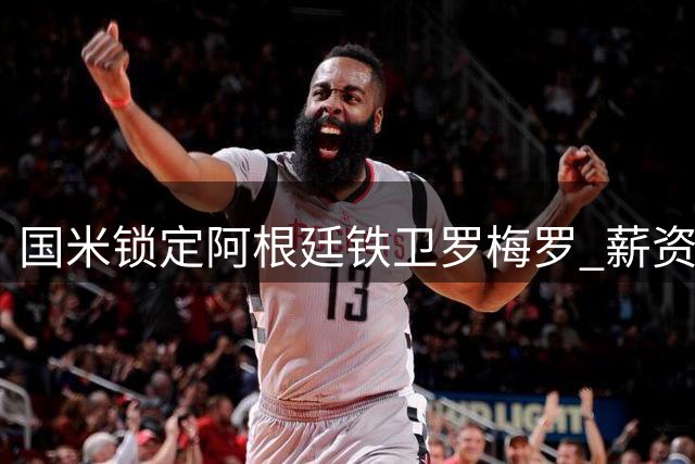 国米锁定阿根廷铁卫罗梅罗 薪资分歧成转会关键难题