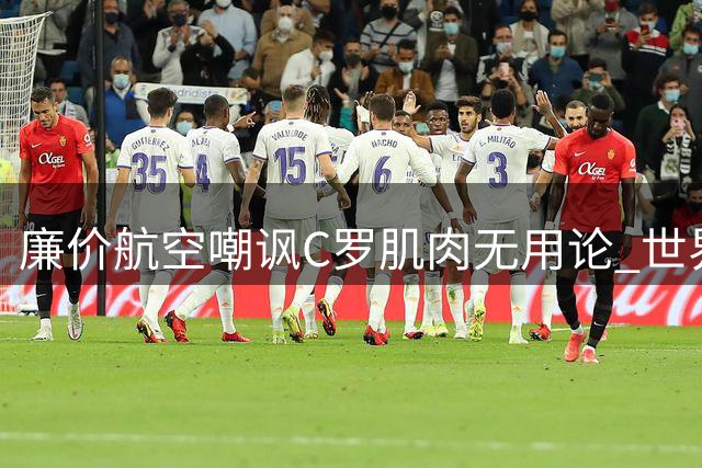 廉价航空嘲讽C罗肌肉无用论 世界杯零冠成终身遗憾