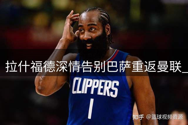 拉什福德深情告别巴萨重返曼联 回顾西班牙岁月感恩俱乐部栽培