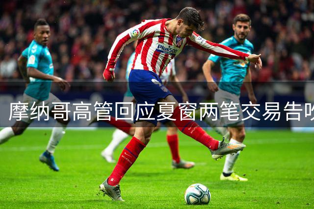 摩纳哥高管回应夏窗两笔交易告吹 坦言尊重球员意愿