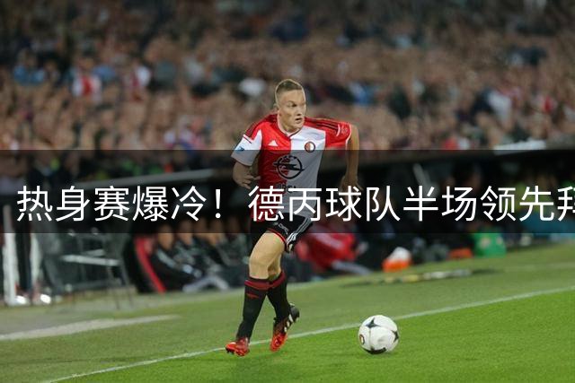 热身赛爆冷！德丙球队半场领先拜仁 新援阿拉破门建功