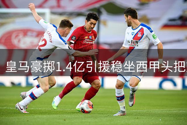 皇马豪掷1.4亿引援稳坐西甲头把交椅，阿森纳错失维尼难掩遗憾