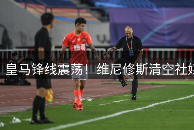 皇马锋线震荡！维尼修斯清空社媒引离职传闻 天价续约合同悬而未决
