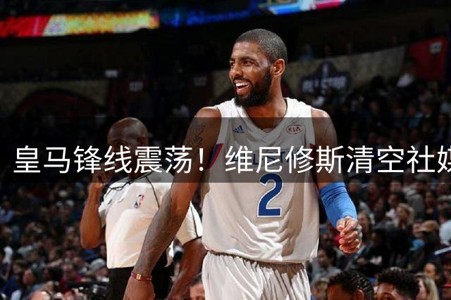 皇马锋线震荡！维尼修斯清空社媒引离职传闻 天价续约合同悬而未决