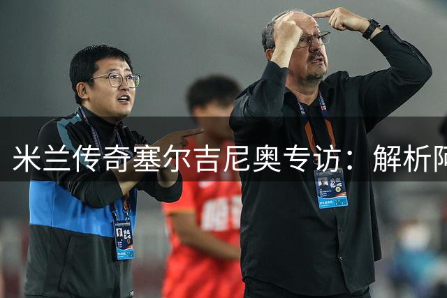 米兰传奇塞尔吉尼奥专访：解析阿莫林执教前景与9号魔咒破解之道