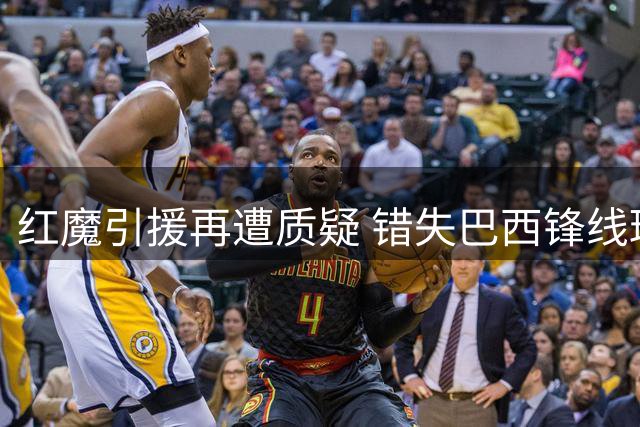 红魔引援再遭质疑 错失巴西锋线瑰宝代价高昂