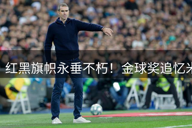 红黑旗帜永垂不朽！金球奖追忆米兰传奇巴雷西的忠诚人生