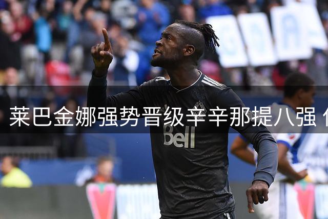 莱巴金娜强势晋级辛辛那提八强 保留登顶世界第一希望