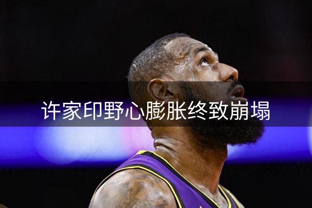 许家印野心膨胀终致崩塌