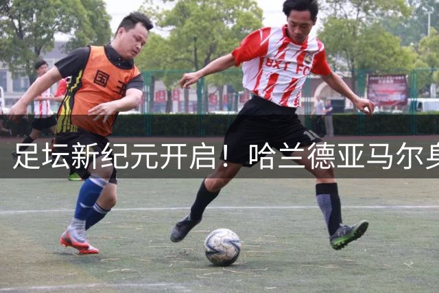 足坛新纪元开启！哈兰德亚马尔身价破2.2亿欧创历史新高