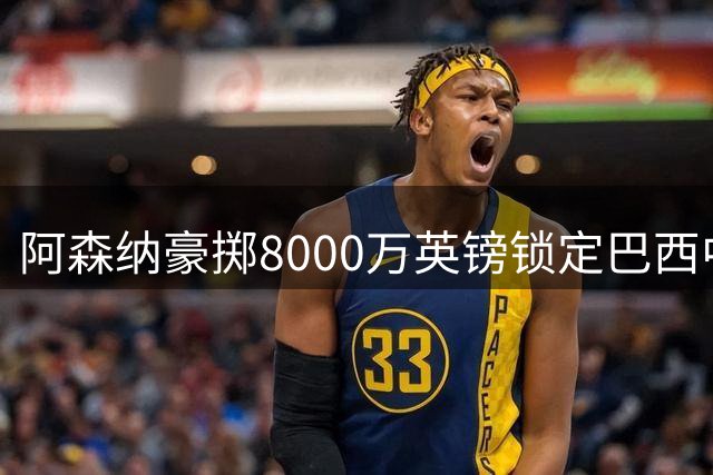 阿森纳豪掷8000万英镑锁定巴西中场，吉马良斯即将完成签约