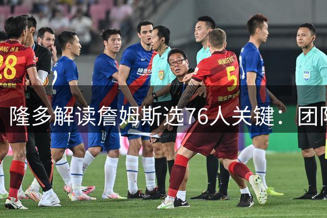 隆多解读詹姆斯选76人关键：团队氛围与技术实力并重