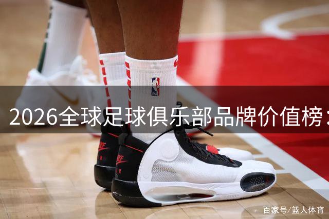 2026全球足球俱乐部品牌价值榜：皇马三连冠领跑