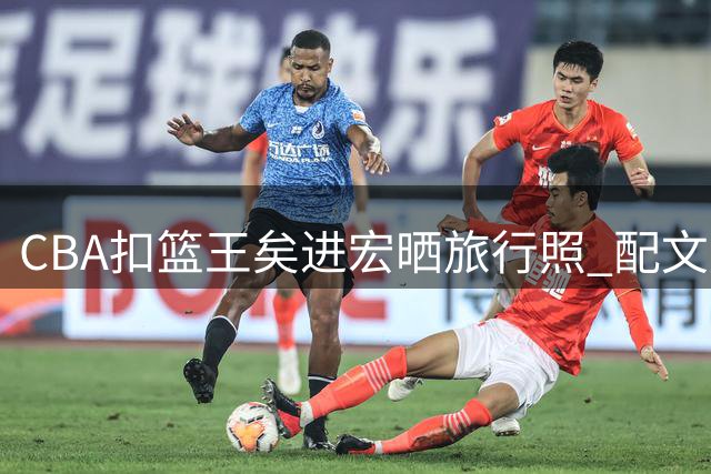 CBA扣篮王矣进宏晒旅行照 配文"走出大山看世界"引发共鸣